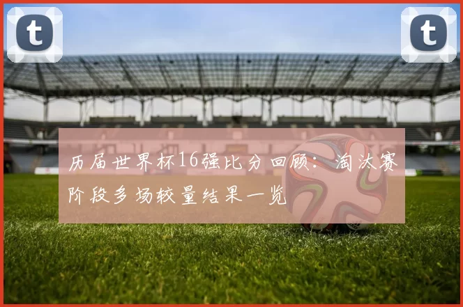 历届世界杯16强比分回顾：淘汰赛阶段多场较量结果一览