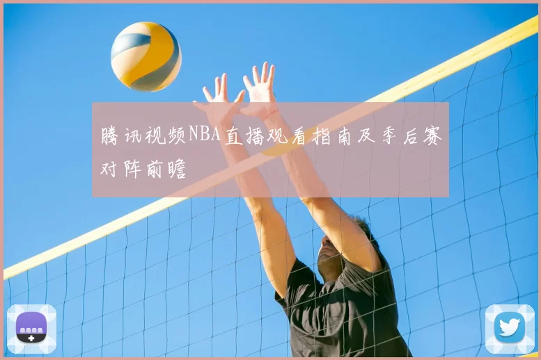 腾讯视频NBA直播观看指南及季后赛对阵前瞻