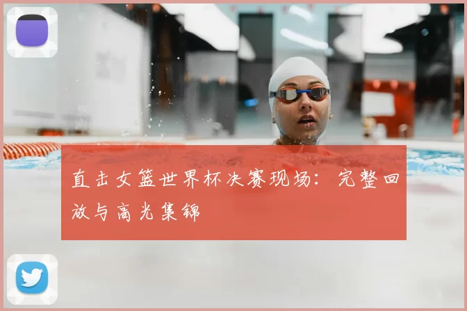 直击女篮世界杯决赛现场:完整回放与高光集锦