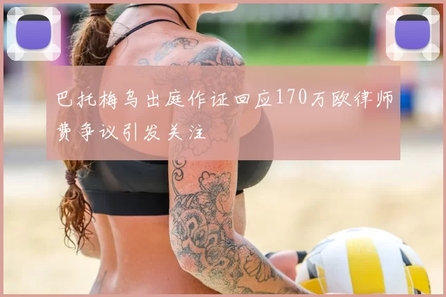 巴托梅乌出庭作证回应170万欧律师费争议引发关注