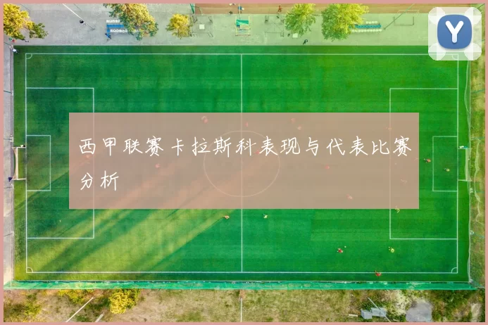 西甲联赛卡拉斯科表现与代表比赛分析