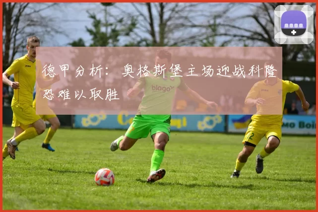 德甲分析：奥格斯堡主场迎战科隆恐难以取胜