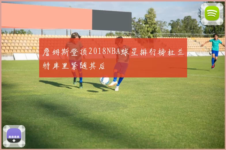 詹姆斯登顶2018NBA球星排行榜杜兰特库里紧随其后