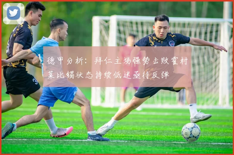 德甲分析：拜仁主场强势击败霍村莱比锡状态持续低迷亟待反弹
