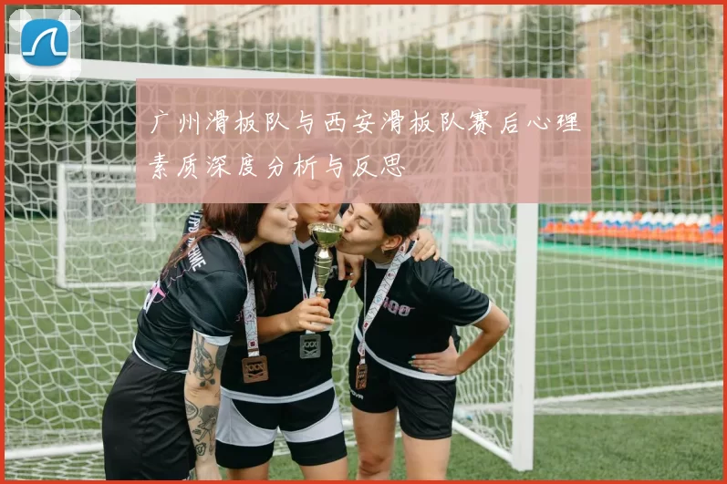 广州滑板队与西安滑板队赛后心理素质深度分析与反思