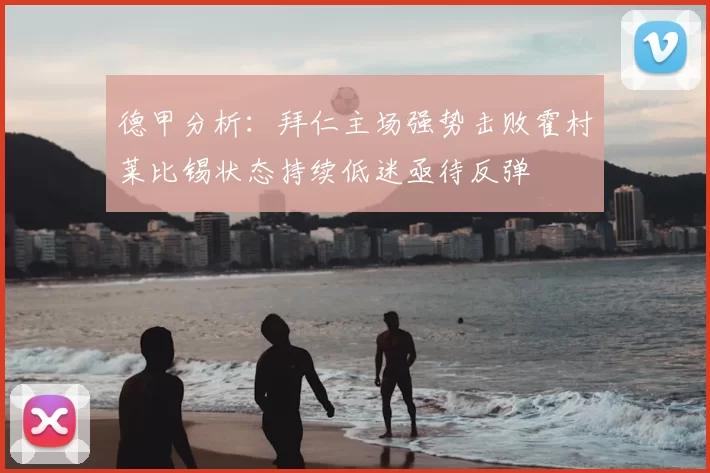德甲分析：拜仁主场强势击败霍村莱比锡状态持续低迷亟待反弹