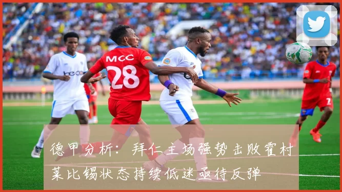德甲分析：拜仁主场强势击败霍村莱比锡状态持续低迷亟待反弹