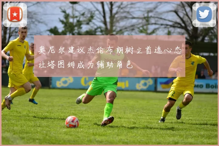 奥尼尔建议杰伦布朗树立首选心态让塔图姆成为辅助角色
