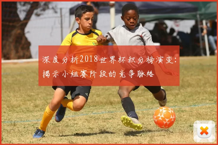 深度分析2018世界杯积分榜演变：揭示小组赛阶段的竞争脉络