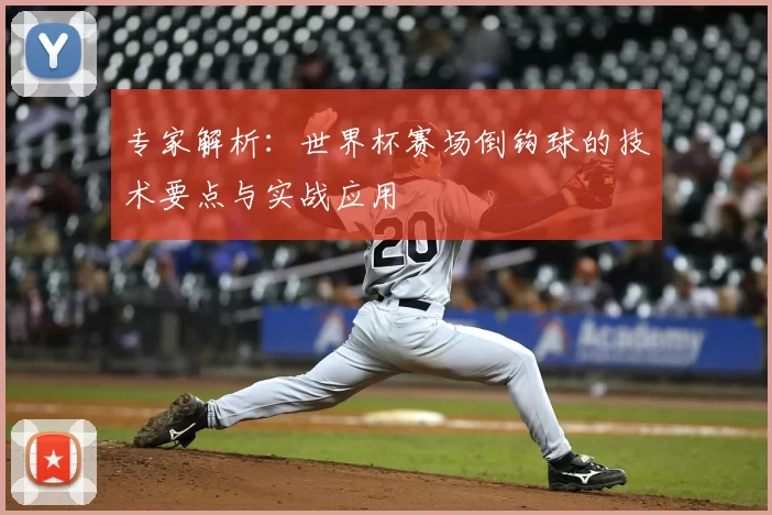专家解析:世界杯赛场倒钩球的技术要点与实战应用