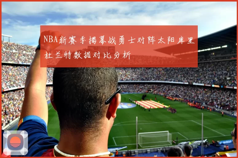 NBA新赛季揭幕战勇士对阵太阳库里杜兰特数据对比分析