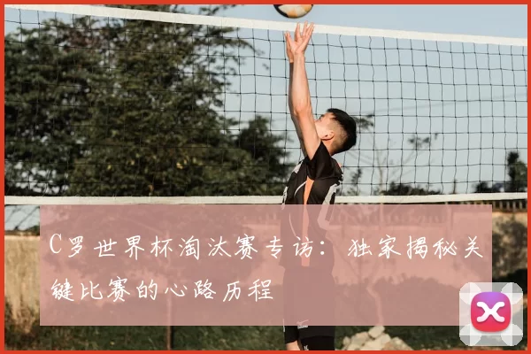 C罗世界杯淘汰赛专访：独家揭秘关键比赛的心路历程