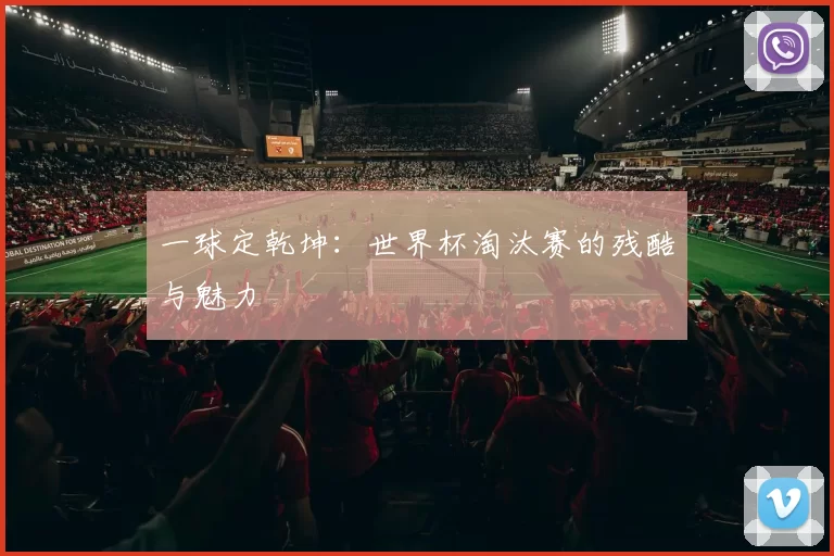 一球定乾坤:世界杯淘汰赛的残酷与魅力
