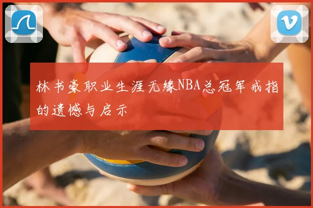 林书豪职业生涯无缘NBA总冠军戒指的遗憾与启示