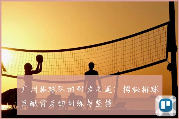 广州排球队的耐力之道：揭秘排球巨献背后的训练与坚持