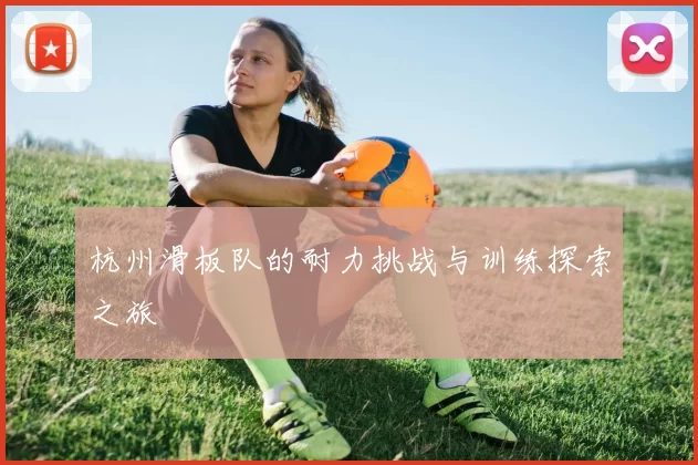 杭州滑板队的耐力挑战与训练探索之旅