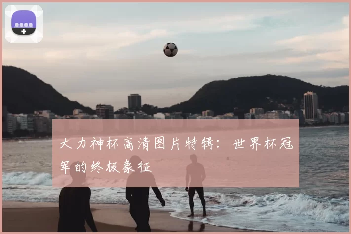 大力神杯高清图片特辑:世界杯冠军的终极象征