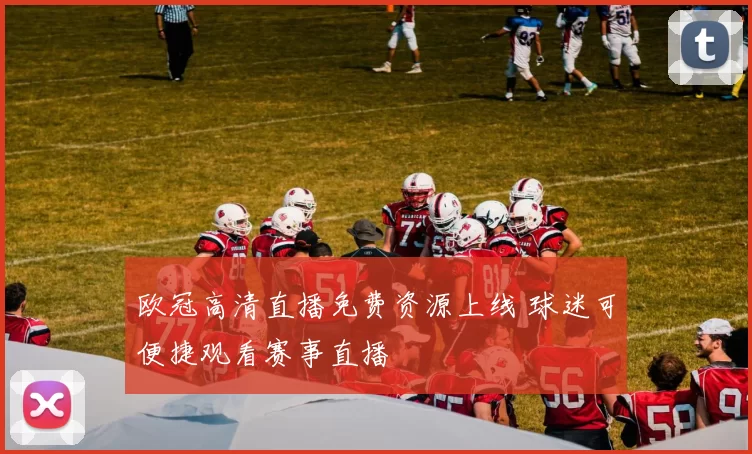 欧冠高清直播免费资源上线 球迷可便捷观看赛事直播