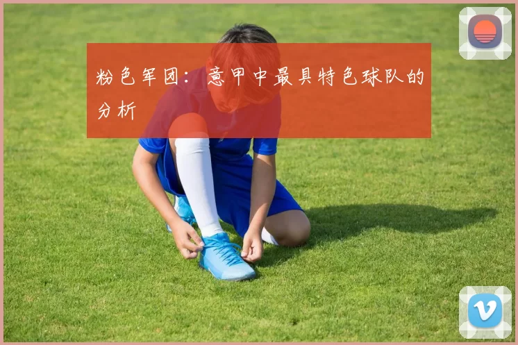 粉色军团：意甲中最具特色球队的分析