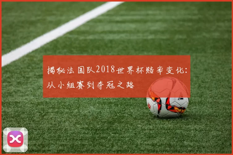 揭秘法国队2018世界杯赔率变化：从小组赛到夺冠之路