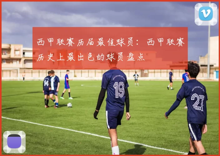 西甲联赛历届最佳球员：西甲联赛历史上最出色的球员盘点