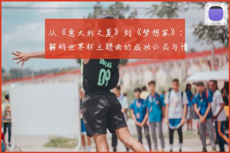 从《意大利之夏》到《梦想家》：解码世界杯主题曲的成功公式与情感共鸣