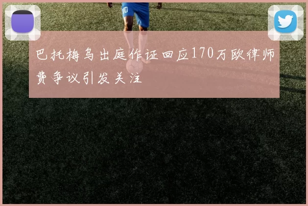 巴托梅乌出庭作证回应170万欧律师费争议引发关注