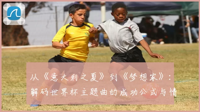 从《意大利之夏》到《梦想家》：解码世界杯主题曲的成功公式与情感共鸣