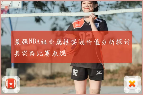 最强NBA组合属性实战价值分析探讨其实际比赛表现