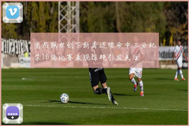 克尼佩尔创下新秀连续命中三分纪录16场比赛表现惊艳引发关注