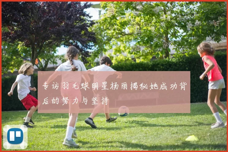 专访羽毛球明星杨丽揭秘她成功背后的努力与坚持