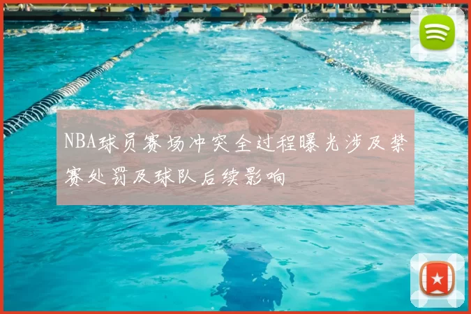 NBA球员赛场冲突全过程曝光涉及禁赛处罚及球队后续影响