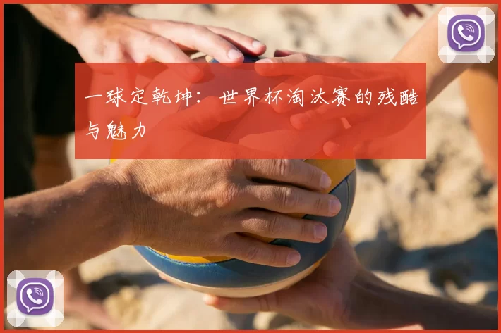一球定乾坤：世界杯淘汰赛的残酷与魅力