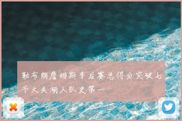 勒布朗詹姆斯季后赛总得分突破七千大关湖人队史第一