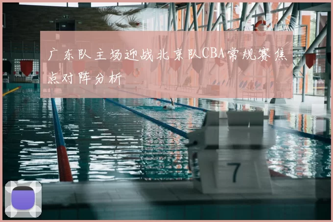 广东队主场迎战北京队CBA常规赛焦点对阵分析