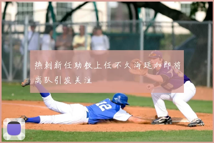 热刺新任助教上任不久海廷加即将离队引发关注