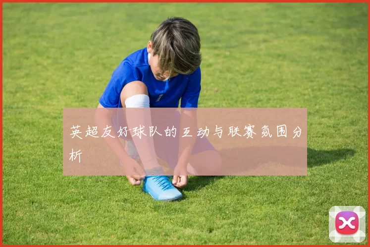 英超友好球队的互动与联赛氛围分析