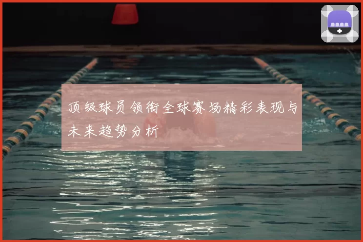 顶级球员领衔全球赛场精彩表现与未来趋势分析