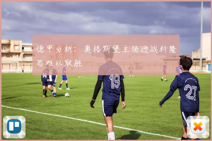 德甲分析：奥格斯堡主场迎战科隆恐难以取胜