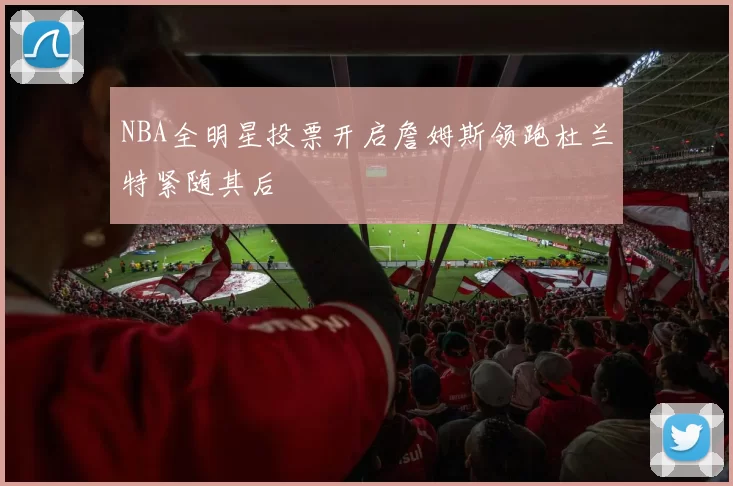 NBA全明星投票开启詹姆斯领跑杜兰特紧随其后