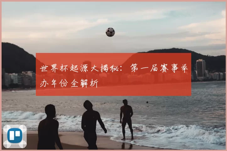 世界杯起源大揭秘:第一届赛事举办年份全解析