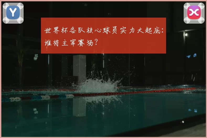 世界杯各队核心球员实力大起底：谁将主宰赛场？