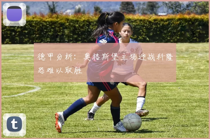 德甲分析：奥格斯堡主场迎战科隆恐难以取胜