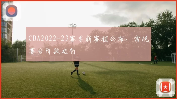 CBA2022-23赛季新赛程公布，常规赛分阶段进行