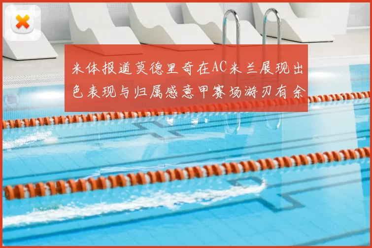 米体报道莫德里奇在AC米兰展现出色表现与归属感意甲赛场游刃有余