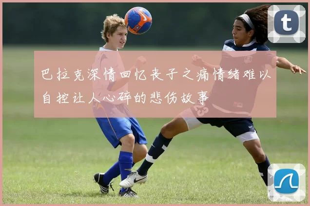 巴拉克深情回忆丧子之痛情绪难以自控让人心碎的悲伤故事