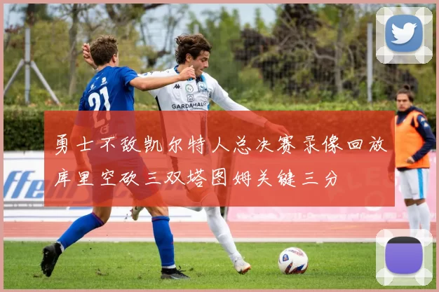 勇士不敌凯尔特人总决赛录像回放库里空砍三双塔图姆关键三分