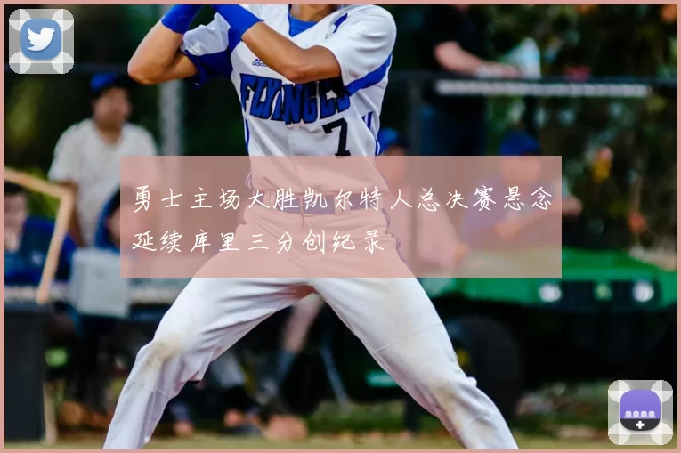 勇士主场大胜凯尔特人总决赛悬念延续库里三分创纪录