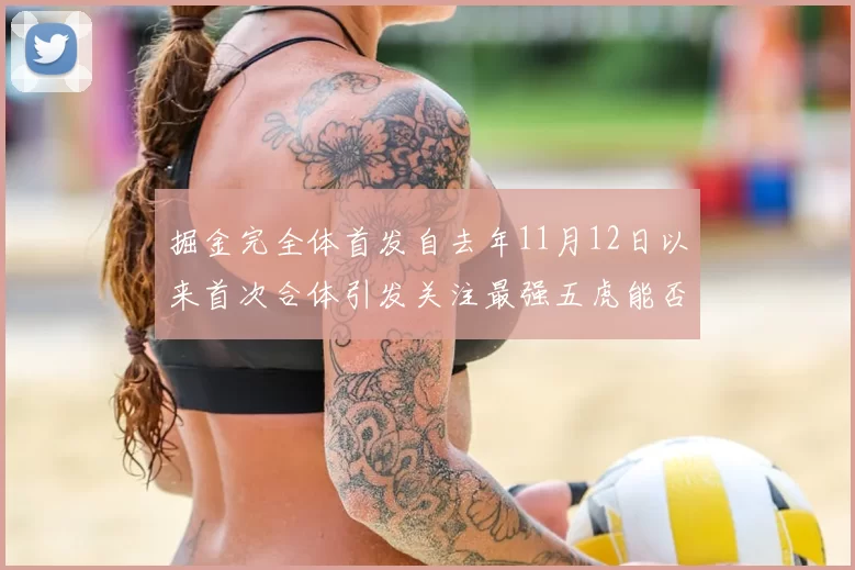 掘金完全体首发自去年11月12日以来首次合体引发关注最强五虎能否重现辉煌