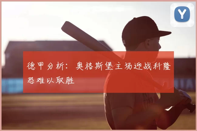 德甲分析：奥格斯堡主场迎战科隆恐难以取胜